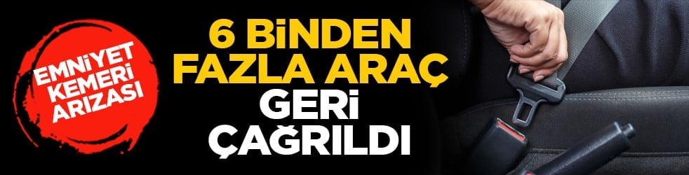 Emniyet kemeri arızası: 6 binden fazla araç geri çağrıldı