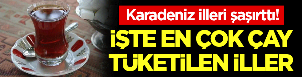 En çok çay tüketilen iller belli oldu! Karadeniz illeri şaşırttı!