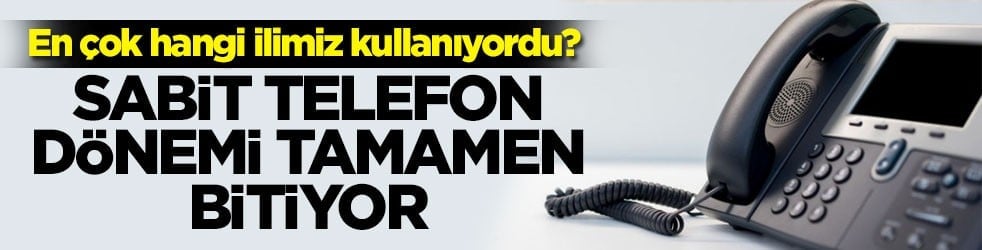 En çok hangi ilimiz kullanıyordu? Sabit telefon dönemi tamamen bitiyor