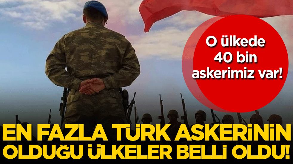En çok Türk askerinin bulunduğu ülkeler belli oldu! O ülkede 40 bin askerimiz var!