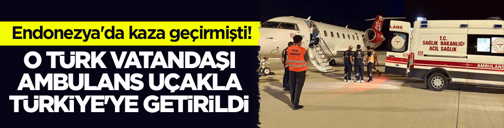 Endonezya'da kaza geçirmişti! O Türk vatandaşı ambulans uçakla Türkiye'ye getirildi