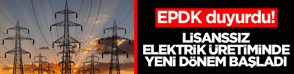 EPDK duyurdu! Lisanssız elektrik üretiminde yeni dönem başladı