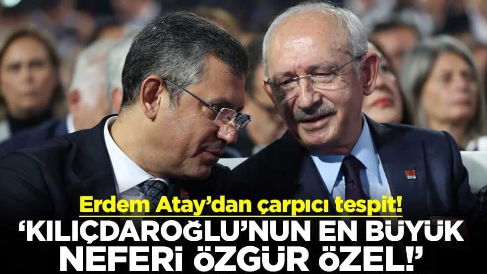Erdem Atay’dan çarpıcı tespit! "Kılıçdaroğlu’nun en büyük neferi Özgür Özel!"