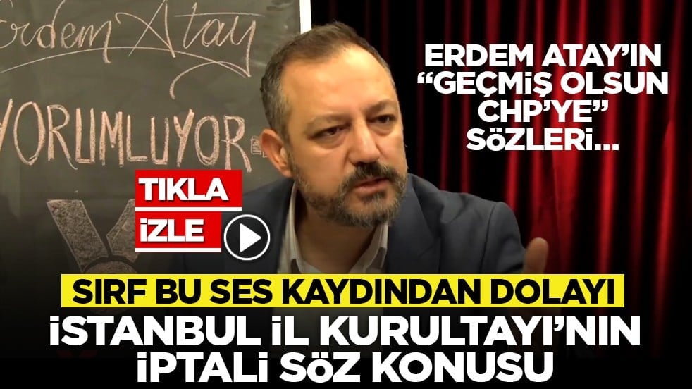 Erdem Atay’ın "Geçmiş olsun CHP’ye" sözleri… "Sırf bu ses kaydından dolayı İstanbul İl Kurultayı’nın iptali söz konusu"
