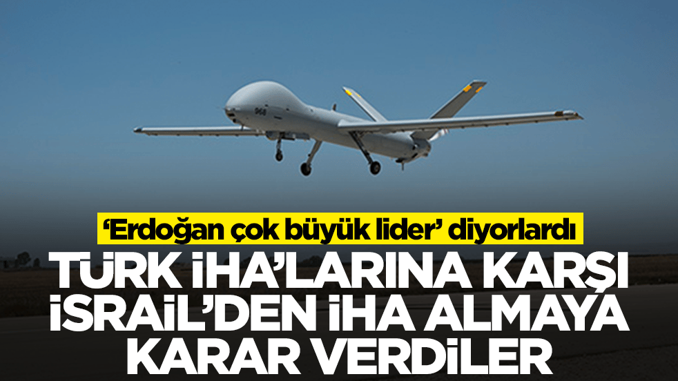 'Erdoğan çok büyük lider' diyorlardı: Türk İHA'larına karşı İsrail'den İHA almaya karar verdiler