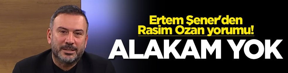 Ertem Şener'den Rasim Ozan yorumu! Alakam yok