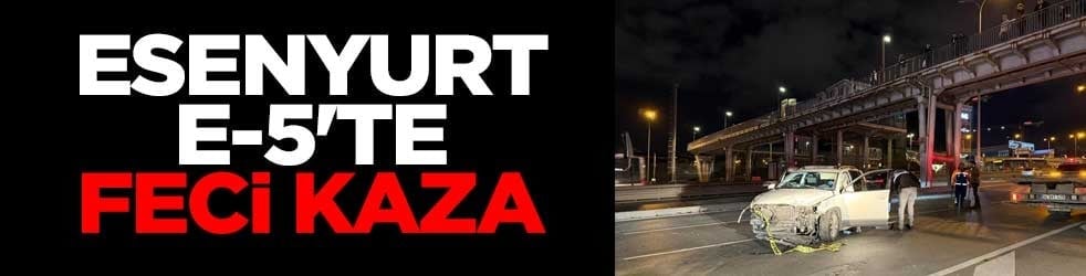 Esenyurt E-5'te feci kaza