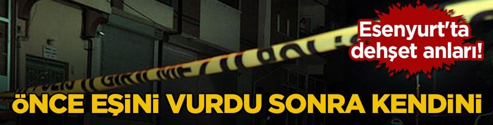 Esenyurt'ta dehşet anları! Önce eşini vurdu sonra kendini