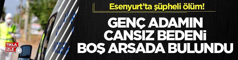 Esenyurt’ta şüpheli ölüm! Genç adamın cansız bedeni boş arsada bulundu