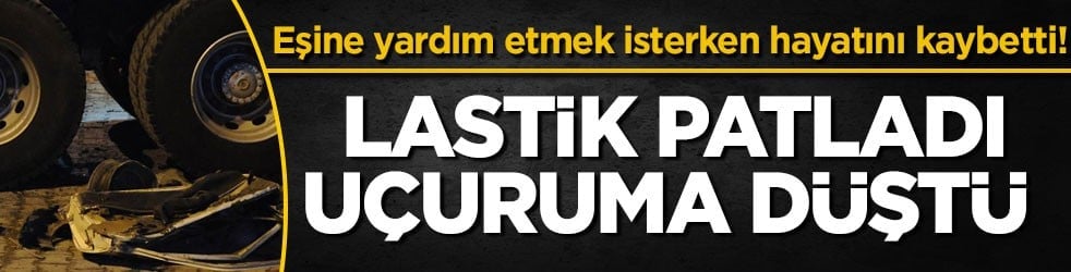 Eşine yardım etmek isterken hayatını kaybetti! Lastik patladı, uçuruma düştü