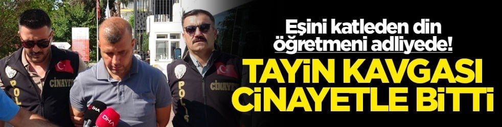 Eşini katleden din öğretmeni adliyede! Tayin kavgası cinayetle bitti