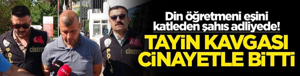 Eşini katleden din öğretmeni adliyede! Tayin kavgası cinayetle bitti