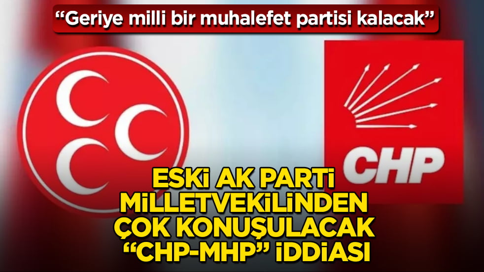 Eski AK Parti milletvekilinden çok konuşulacak "CHP-MHP" iddiası: Geriye milli bir muhalefet partisi kalacak