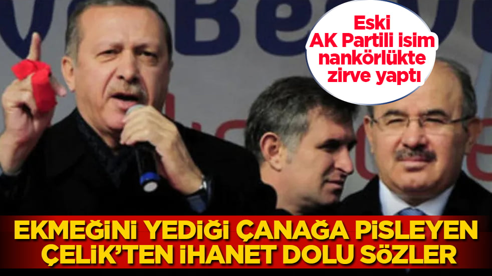 Eski AK Partili isim, nankörlükte zirve yaptı! Ekmeğini yediği çanağa pisleyen Hüseyin Çelik’ten ihanet dolu sözler