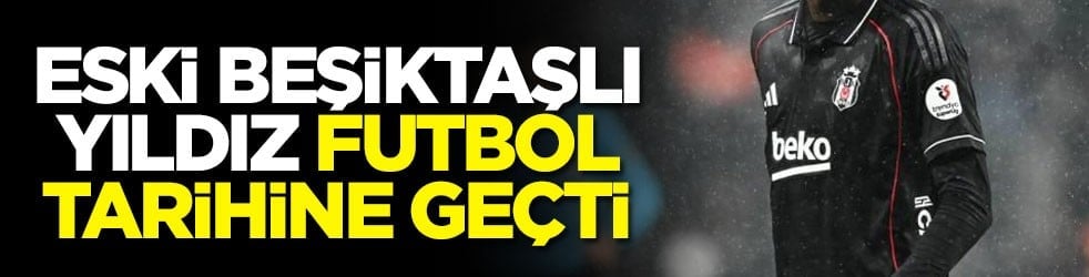 Eski Beşiktaşlı yıldız futbol tarihine geçti