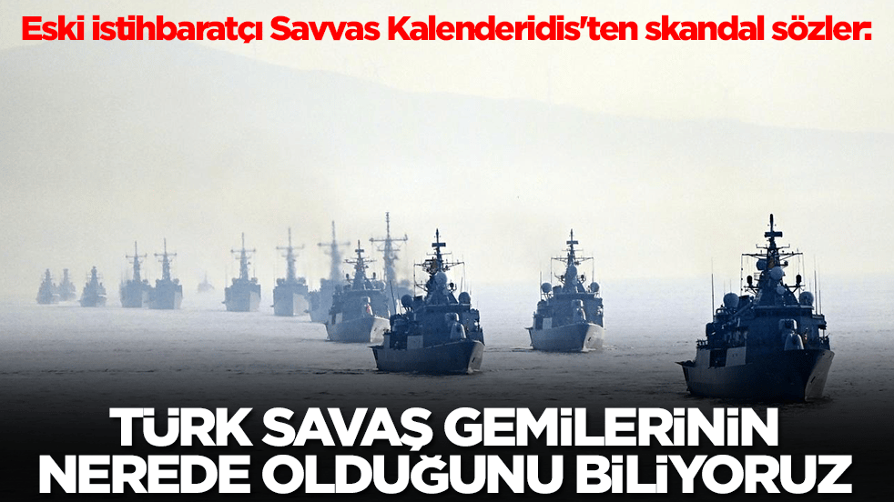 Eski istihbaratçı Savvas Kalenderidis'ten skandal sözler: Türk gemilerinin nerede olduğunu biliyoruz