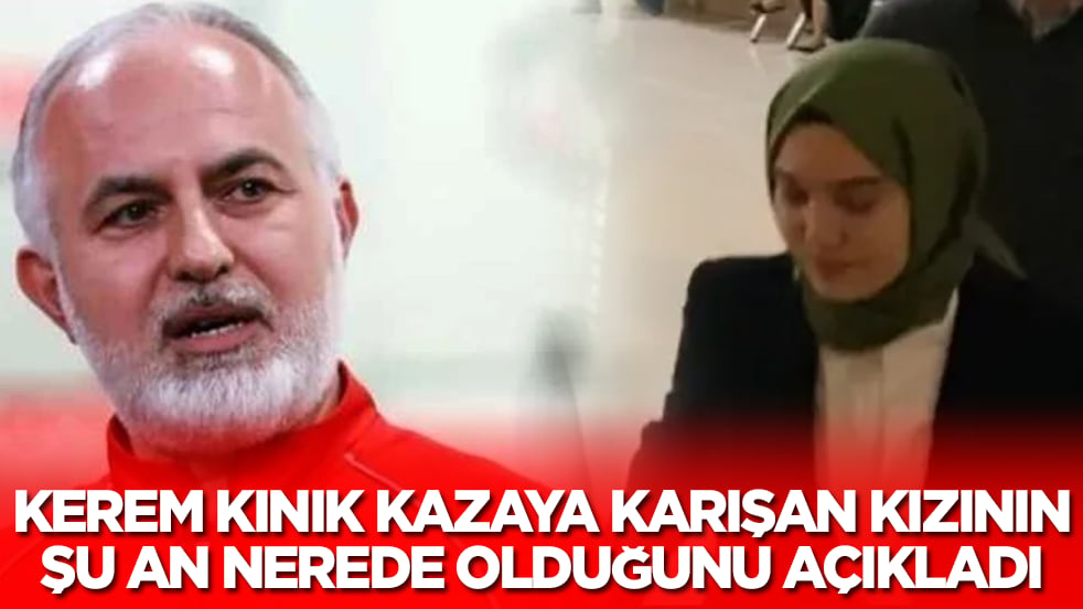 Eski Kızılay Başkanı Kerem Kınık, kazaya karışan kızının şu an nerede olduğunu açıkladı