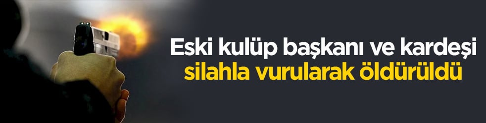 Eski kulüp başkanı ve kardeşi silahla vurularak öldürüldü