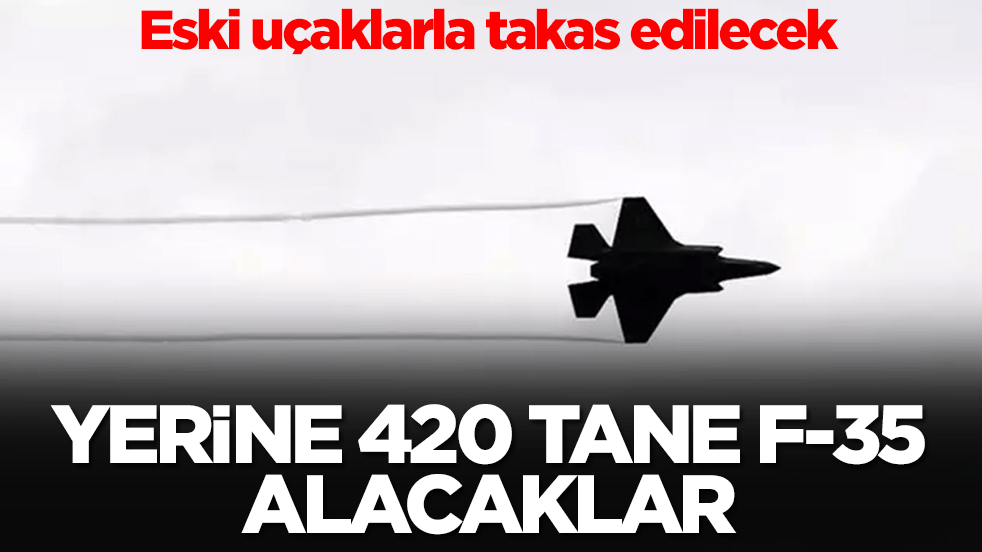 Eski uçaklarla takas edilecek, yerine 420 tane F-35 alacaklar