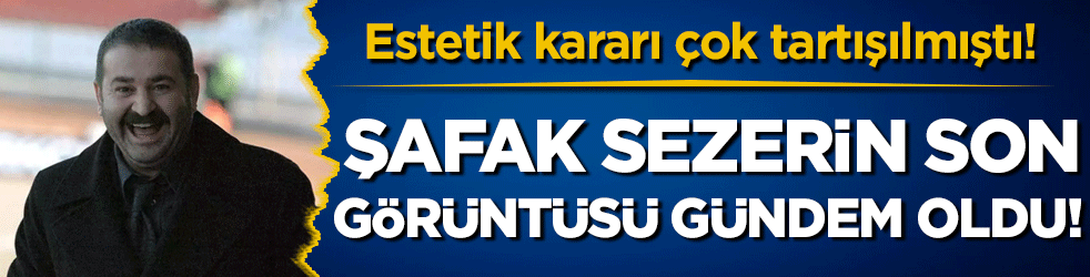 Estetik kararı çok tartışılmıştı: Şafak Sezer'in son hali gündem oldu!