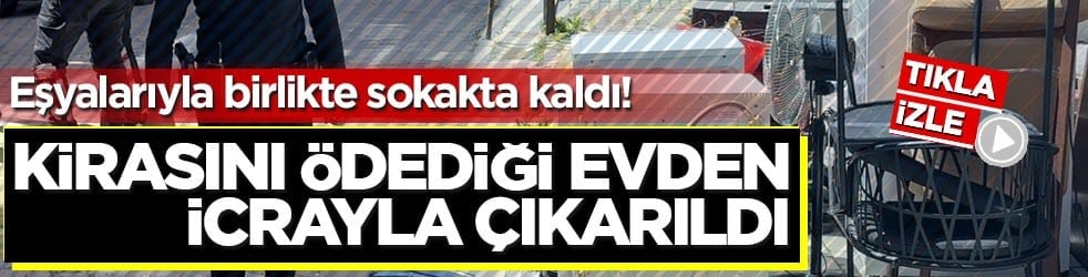 Eşyalarıyla birlikte sokakta kaldı! Kirasını ödediği evden icrayla çıkarıldı