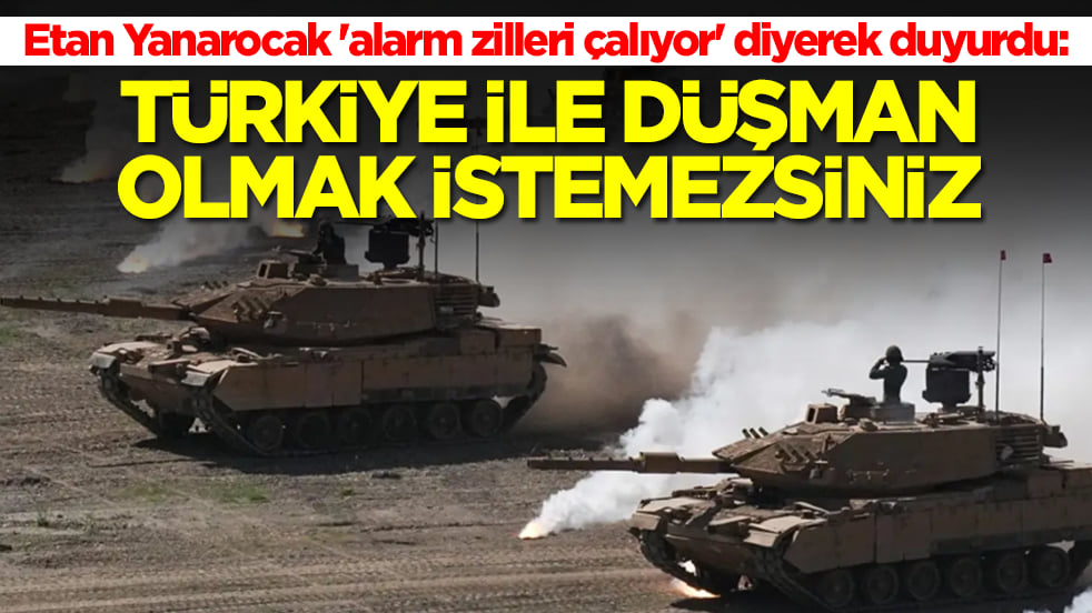 Etan Yanarocak 'alarm zilleri çaldı' diyerek duyurdu: Türkiye ile düşman olmak istemezsiniz