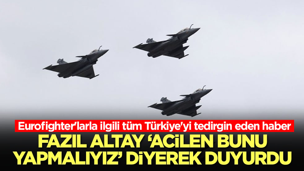 Eurofighter'larla ilgili tüm Türkiye'yi tedirgin eden haber: Fazıl Altay 'acilen bunu yapmalıyız' diyerek duyurdu