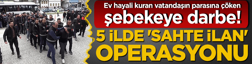 Ev hayali kuran vatandaşın parasına çöken şebekeye darbe! 5 ilde 'sahte ilan' operasyonu: 21 tutuklama!