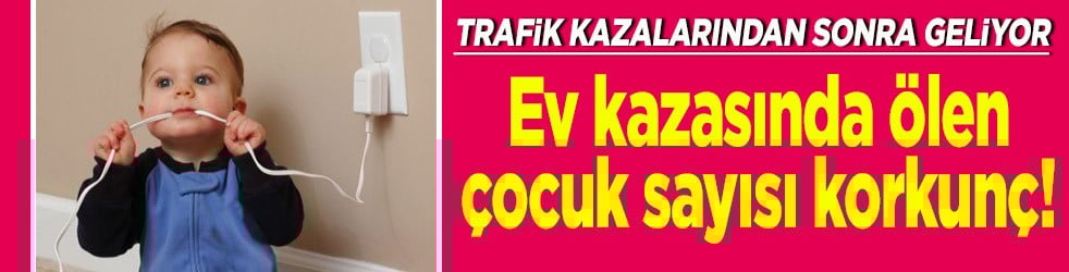 Ev kazasında ölen çocuk sayısı korkunç!