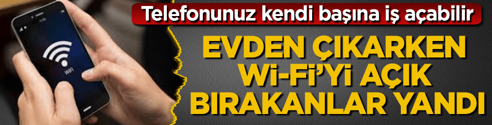 Evden çıkarken Wi-Fi’yi açık bırakanlar yandı! Telefonunuz kendi başına iş açabilir