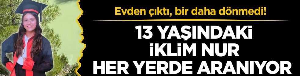 Evden çıktı, bir daha dönmedi! 13 yaşındaki İklim Nur her yerde aranıyor