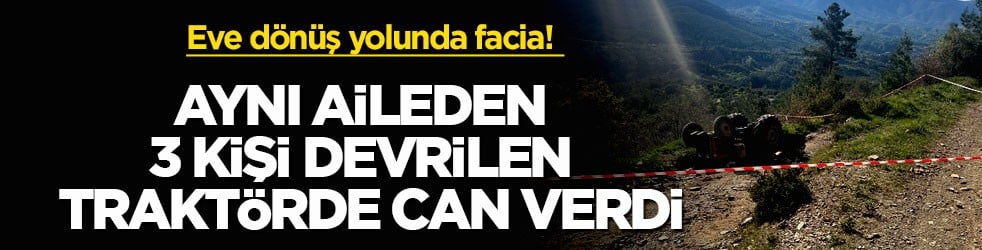 Eve dönüş yolunda facia! Aynı aileden 3 kişi devrilen traktörde can verdi