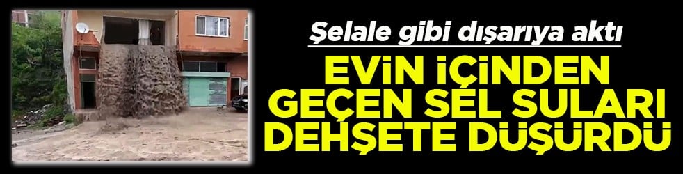 Evin içinden geçen sel suları dehşete düşürdü