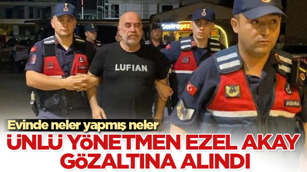 Evinde neler yapmış neler! Ünlü yönetmen Ezel Akay gözaltına alındı