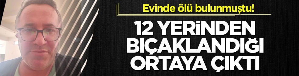 Evinde ölü bulunmuştu! 12 yerinden bıçaklandığı ortaya çıktı