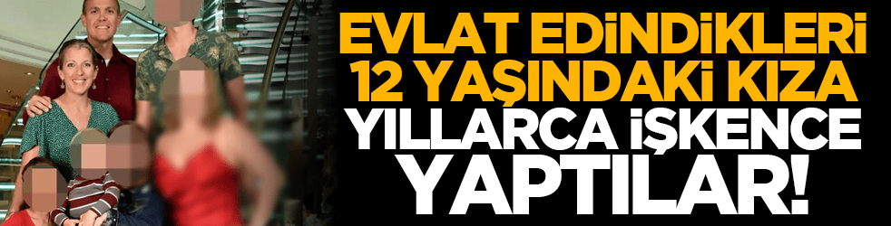 Evlat edindikleri 12 yaşındaki kıza yıllarca işkence yaptılar!