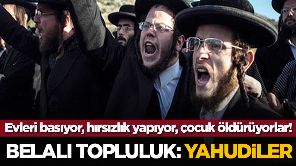 Evleri basıyor, hırsızlık yapıyor, çocuk öldürüyorlar! Belalı topluluk: Yahudiler