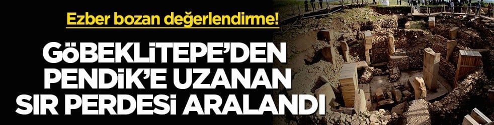 Ezber bozan değerlendirme! Göbeklitepe’den Pendik’e uzanan sır perdesi aralandı