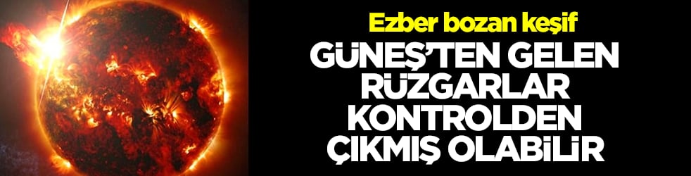 Ezber bozan keşif! Güneş'ten gelen rüzgarlar kontrolden çıkmış olabilir