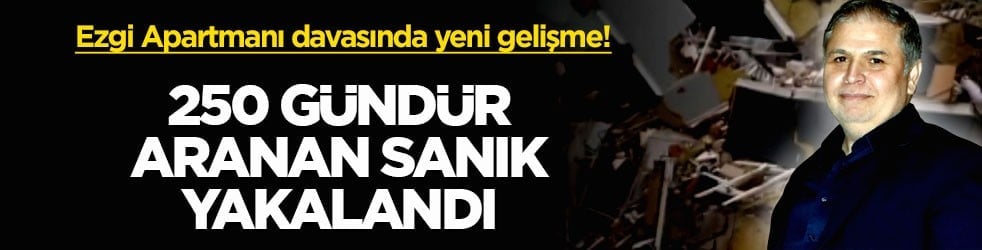 Ezgi Apartmanı davasında yeni gelişme! 250 gündür aranan sanık yakalandı