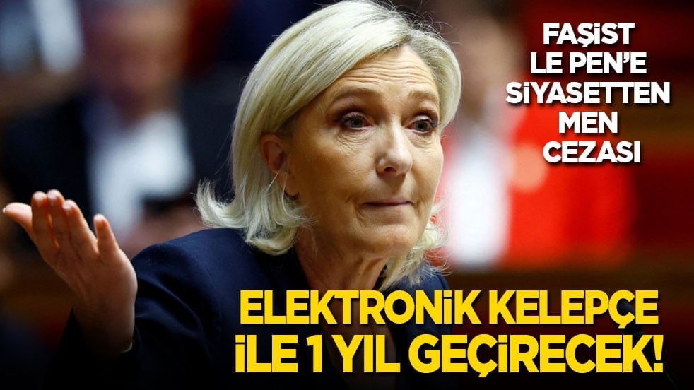 Faşist Le Pen'e siyasetten men cezası: Elektronik kelepçe ile 1 yıl geçirecek