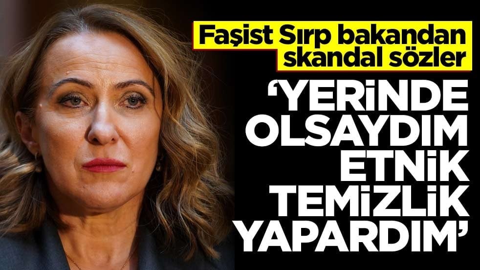 Faşist Sırp bakandan skandal sözler! ‘Yerinde olsaydım etnik temizlik yapardım’