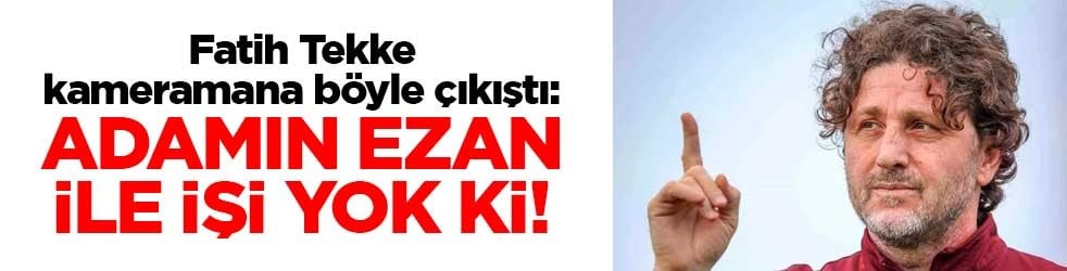 Fatih Tekke kameramana böyle çıkıştı: Adamın ezan ile işi yok ki!
