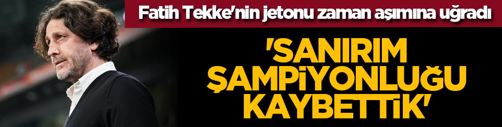 Fatih Tekke'nin jetonu zaman aşımına uğradı: 'Sanırım şampiyonluğu kaybettik'