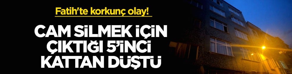 Fatih'te korkunç olay! Cam silmek için çıktığı 5’inci kattan düştü