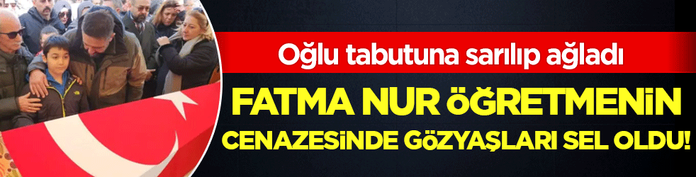 Fatma Nur öğretmenin cenazesinde gözyaşları sel oldu: Oğlu tabutuna sarılıp ağladı!