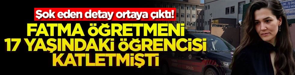 Fatma öğretmeni 17 yaşındaki öğrencisi katletmişti! Şok eden detay ortaya çıktı