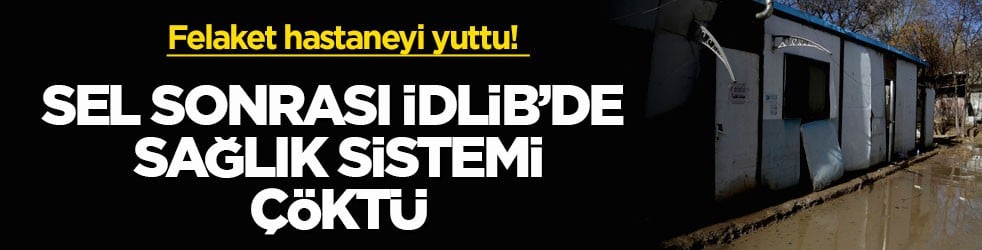 Felaket hastaneyi yuttu! Sel sonrası İdlib’de sağlık sistemi çöktü