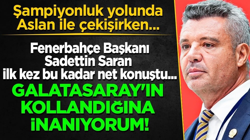 Fenerbahçe Başkanı Sadettin Saran ilk kez bu kadar net konuştu: Galatasaray'ın kollandığına inanıyorum