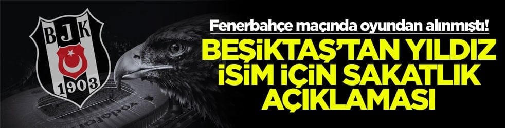 Fenerbahçe maçında oyundan alınmıştı! Beşiktaş'tan yıldız isim için sakatlık açıklaması